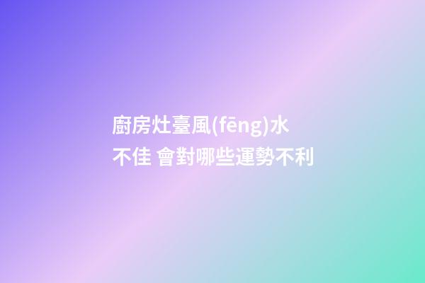 廚房灶臺風(fēng)水不佳 會對哪些運勢不利